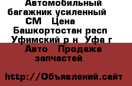 Автомобильный багажник усиленный 135 СМ › Цена ­ 700 - Башкортостан респ., Уфимский р-н, Уфа г. Авто » Продажа запчастей   